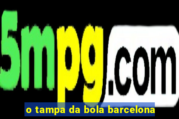 o tampa da bola barcelona